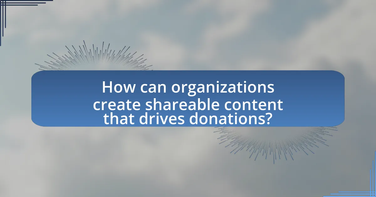 How can organizations create shareable content that drives donations?